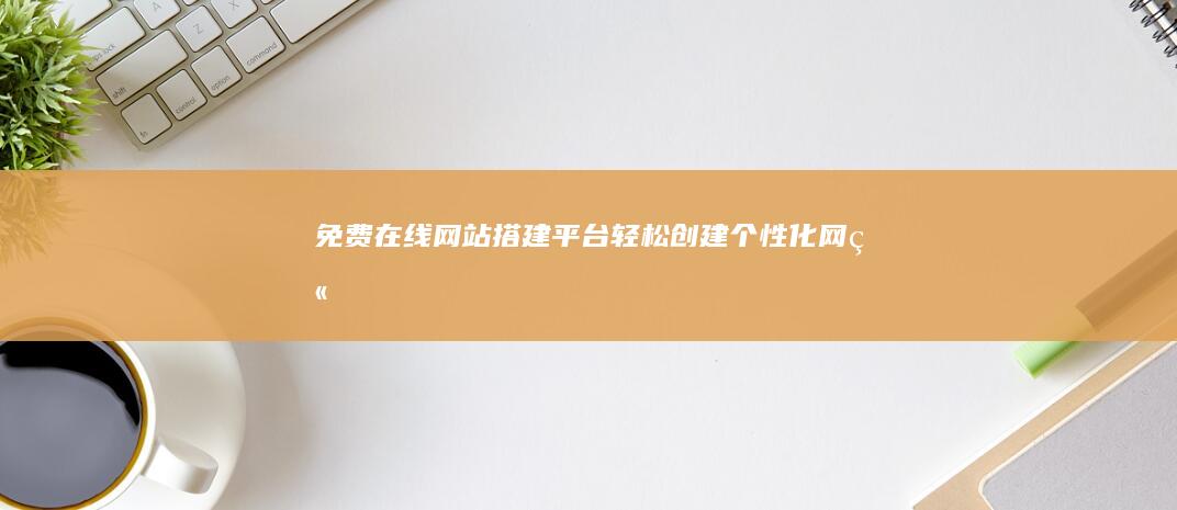 免费在线网站搭建平台：轻松创建个性化网站