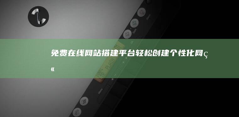 免费在线网站搭建平台：轻松创建个性化网站