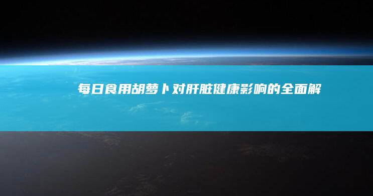 每日食用胡萝卜对肝脏健康影响的全面解析